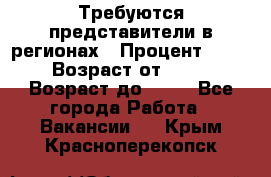 Требуются представители в регионах › Процент ­ 40 › Возраст от ­ 18 › Возраст до ­ 99 - Все города Работа » Вакансии   . Крым,Красноперекопск